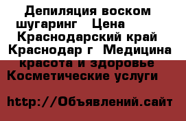 Депиляция воском, шугаринг › Цена ­ 100 - Краснодарский край, Краснодар г. Медицина, красота и здоровье » Косметические услуги   